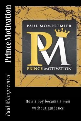 Prince Motivation: How a boy became a man without Guidance by Mompremier, Paul J.