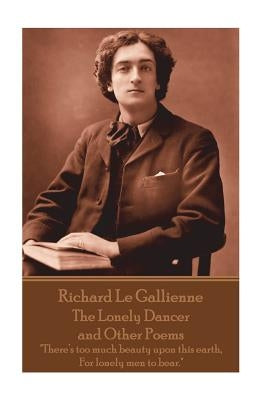 Richard Le Gaillienne - The Lonely Dancer and Other Poems: "There's too much beauty upon this earth, For lonely men to bear." by Le Gaillienne, Richard
