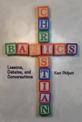 Christian Basics: Lessons, Debates, and Conversations by Philpott, Kent A.