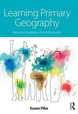 Learning Primary Geography: Ideas and inspiration from classrooms by Pike, Susan