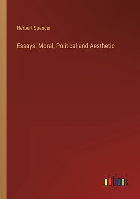 Essays: Moral, Political and Aesthetic by Spencer, Herbert
