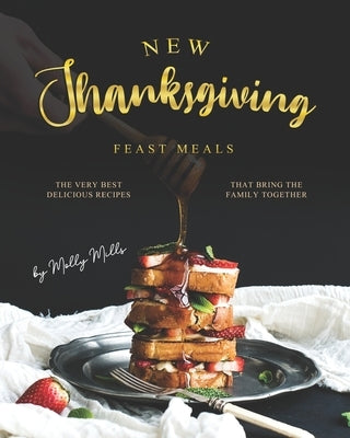 New Thanksgiving Feast Meals: The Very Best Delicious Recipes That Bring the Family Together by Mills, Molly