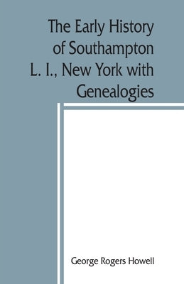 The early history of Southampton, L. I., New York with Genealogies. by Rogers Howell, George