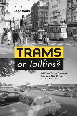 Trams or Tailfins?: Public and Private Prosperity in Postwar West Germany and the United States by Logemann, Jan L.