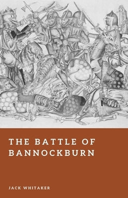 The Battle of Bannockburn: Robert the Bruce and the Defeat of an Empire by Whitaker, Jack