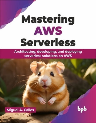 Mastering AWS Serverless: Architecting, Developing, and Deploying Serverless Solutions on AWS by Calles, Miguel A.
