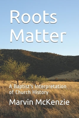 Roots Matter: A Baptist's Interpretation of Church History by McKenzie, Marvin