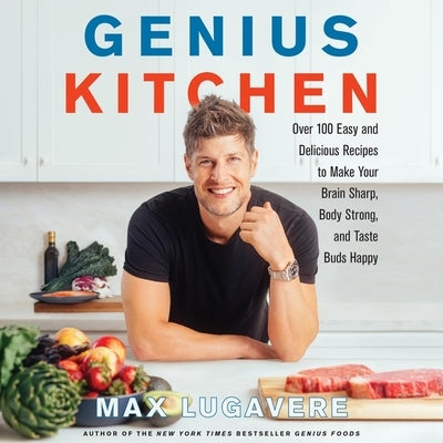 Genius Kitchen: Over 100 Easy and Delicious Recipes to Make Your Brain Sharp, Body Strong, and Taste Buds Happy by Lugavere, Max