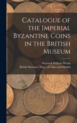 Catalogue of the Imperial Byzantine Coins in the British Museum by British Museum Dept of Coins and Me