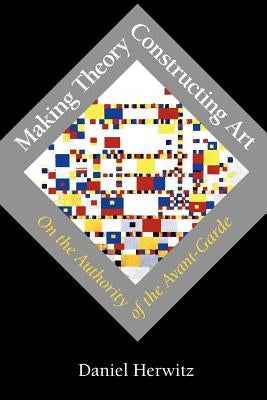 Making Theory/Constructing Art: On the Authority of the Avant-Garde by Herwitz, Daniel