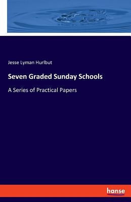 Seven Graded Sunday Schools: A Series of Practical Papers by Hurlbut, Jesse Lyman