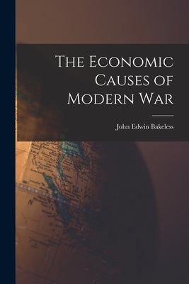 The Economic Causes of Modern War by Bakeless, John Edwin