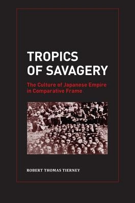 Tropics of Savagery: The Culture of Japanese Empire in Comparative Frame Volume 5 by Tierney, Robert Thomas