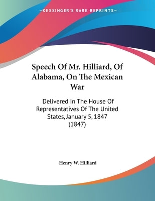 Speech Of Mr. Hilliard, Of Alabama, On The Mexican War: Delivered In The House Of Representatives Of The United States, January 5, 1847 (1847) by Hilliard, Henry W.