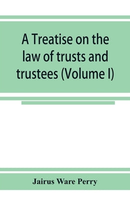 A treatise on the law of trusts and trustees (Volume I) by Ware Perry, Jairus