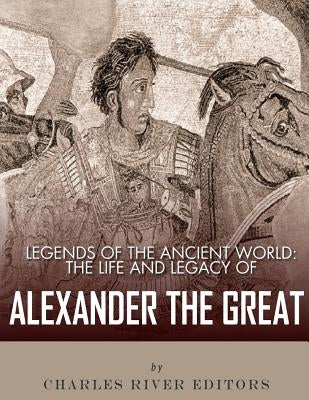 Legends of the Ancient World: The Life and Legacy of Alexander the Great by Charles River