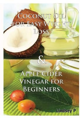 Coconut Oil For Easy Weight Loss & Apple Cider Vinegar For Beginners by P, Lindsey