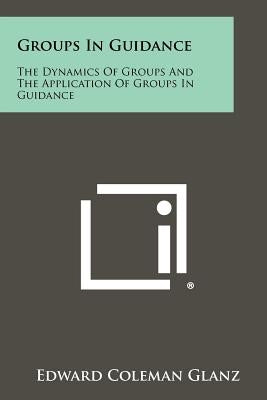 Groups in Guidance: The Dynamics of Groups and the Application of Groups in Guidance by Glanz, Edward Coleman