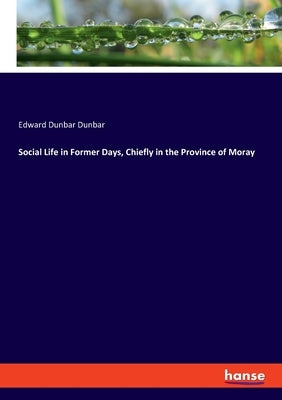 Social Life in Former Days, Chiefly in the Province of Moray by Dunbar Dunbar, Edward