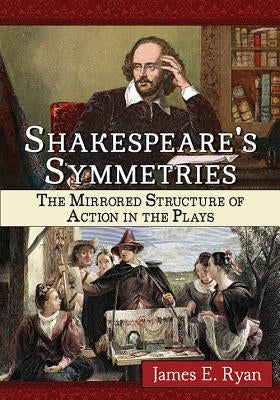 Shakespeare's Symmetries: The Mirrored Structure of Action in the Plays by Ryan, James E.