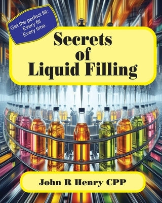 Secrets of Liquid Filling: Getting the perfect fill, every time by Henry, John R.