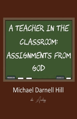 A Teacher in the Classroom: Assignments From God by Hill, Michael Darnell