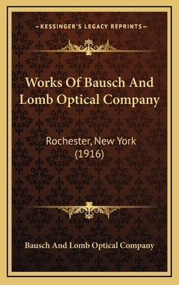 Works Of Bausch And Lomb Optical Company: Rochester, New York (1916) by Bausch and Lomb Optical Company
