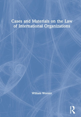 Cases and Materials on the Law of International Organizations by Worster, William Thomas