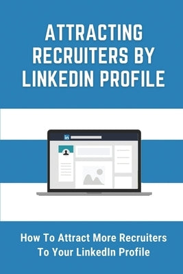 Attracting Recruiters By LinkedIn Profile: How To Attract More Recruiters To Your LinkedIn Profile: Create A Featured Profile On Linkedin by Pais, Merlin