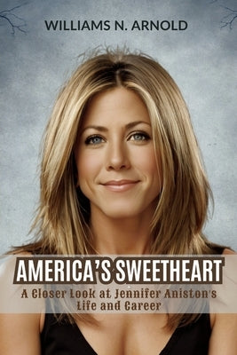 America's Sweetheart: A Closer Look at Jennifer Aniston's Life and Career by N. Arnold, Williams