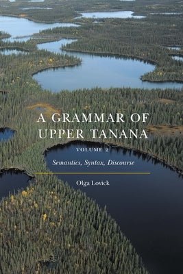 A Grammar of Upper Tanana, Volume 2: Semantics, Syntax, Discourse by Lovick, Olga
