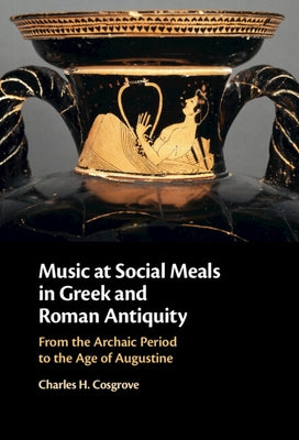 Music at Social Meals in Greek and Roman Antiquity: From the Archaic Period to the Age of Augustine by Cosgrove, Charles H.