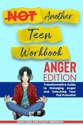 Not Another Teen Workbook: Anger Edition- Transformative Guide to Managing Anger and Unlocking Your Full Potential by King, Iasha