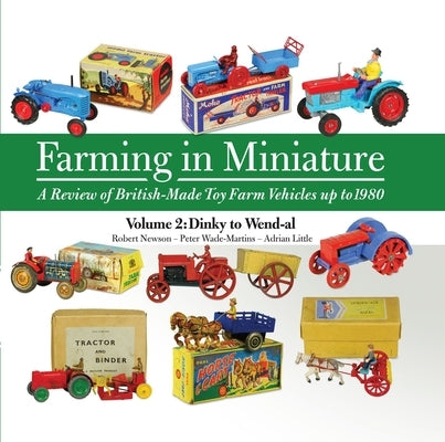 Farming in Miniature: A Review of British-Made Toy Farm Vehicles Up to 1980: Volume 2 Dinky to Wend-Al by Newson, Robert