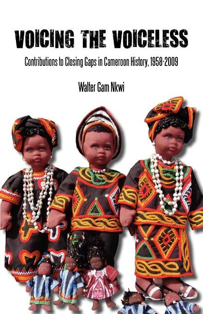 Voicing the Voiceless. Contributions to Closing Gaps in Cameroon History, 1958-2009 by Nkwi, Walter Gam