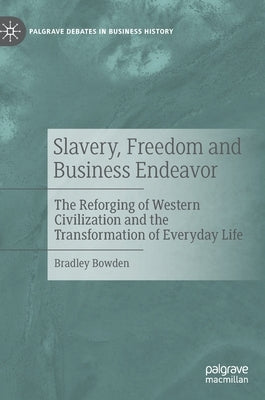 Slavery, Freedom and Business Endeavor: The Reforging of Western Civilization and the Transformation of Everyday Life by Bowden, Bradley