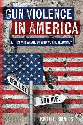 Gun Violence in America: Is This Who We Are or Who We Are Becoming? by Smalls, Keith L.