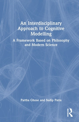 An Interdisciplinary Approach to Cognitive Modelling: A Framework Based on Philosophy and Modern Science by Ghose, Partha