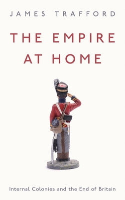The Empire at Home: Internal Colonies and the End of Britain by Trafford, James