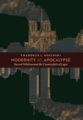 Modernity as Apocalypse: Sacred Nihilism and the Counterfeits of Logos by Kozinski, Thaddeus J.