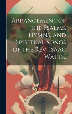 Arrangement of the Psalms, Hymns, and Spiritual Songs of the Rev. Isaac Watts.. by Anonymous
