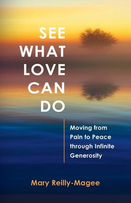 See What Love Can Do: Moving from Pain to Peace through Infinite Generosity by Reilly-Magee, Mary