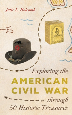 Exploring the American Civil War Through 50 Historic Treasures by Holcomb, Julie L.
