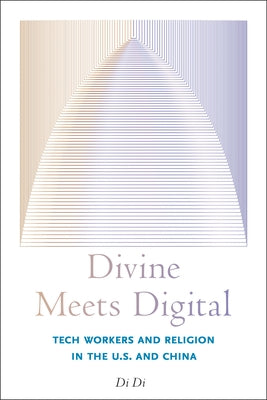 Divine Meets Digital: Tech Workers and Religion in the U.S. and China by Di, Di