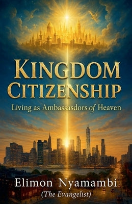 Kingdom Citizenship: Living as Ambassadors of Heaven by Nyamambi, Elimon