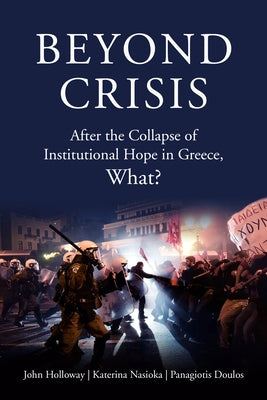 Beyond Crisis: After the Collapse of Institutional Hope in Greece, What? by Holloway, John