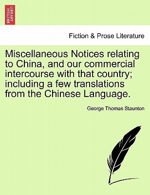 Miscellaneous Notices Relating to China, and Our Commercial Intercourse with That Country; Including a Few Translations from the Chinese Language. Sec by Staunton, George Thomas