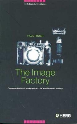 The Image Factory: Consumer Culture, Photography and the Visual Content Industry by Frosh, Paul