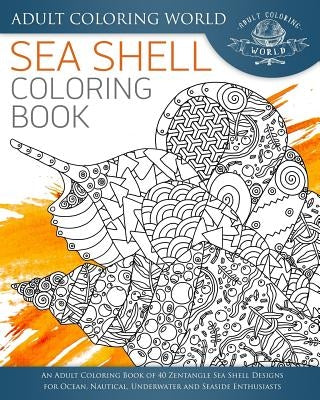 Sea Shell Coloring Book: An Adult Coloring Book of 40 Zentangle Sea Shell Designs for Ocean, Nautical, Underwater and Seaside Enthusiasts by World, Adult Coloring