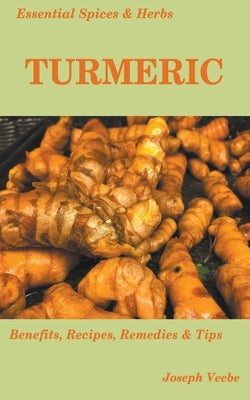 Essential Spices and Herbs: Turmeric: The Wonder Spice with Many Health Benefits. Recipes Included by Veebe, Joseph